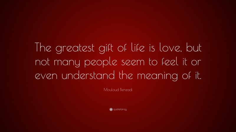 Mouloud Benzadi Quote: “The greatest gift of life is love, but not many people seem to feel it or even understand the meaning of it.”