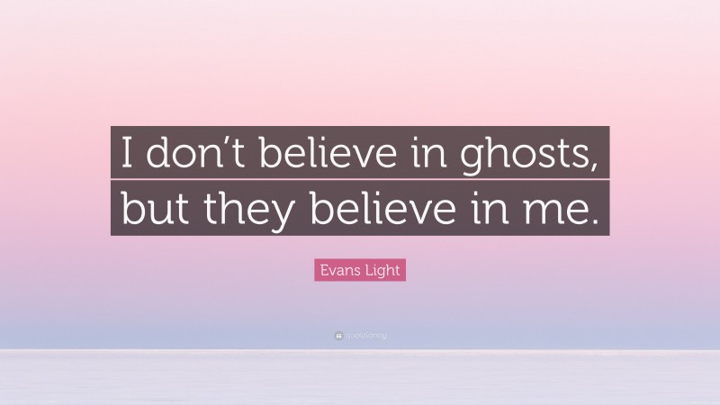Evans Light Quote: “I don’t believe in ghosts, but they believe in me.”