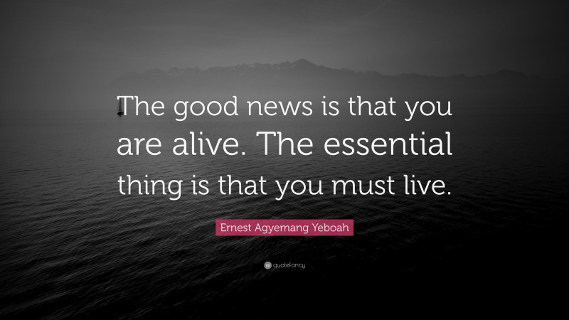 Ernest Agyemang Yeboah Quote: “The good news is that you are alive. The essential thing is that you must live.”