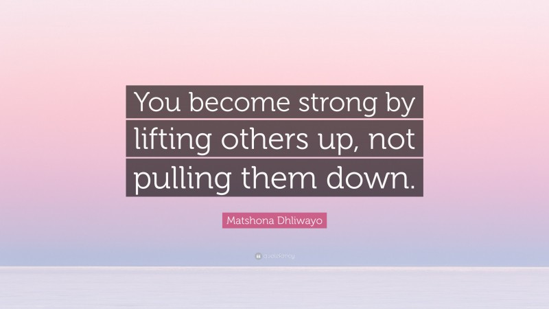 Matshona Dhliwayo Quote: “You become strong by lifting others up, not pulling them down.”
