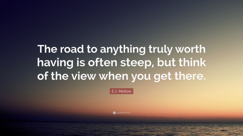 E.J. Mellow Quote: “The road to anything truly worth having is often steep, but think of the view when you get there.”