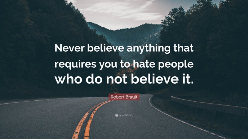 Robert Brault Quote: “Never believe anything that requires you to hate people who do not believe it.”