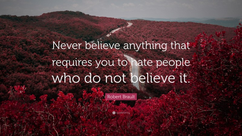 Robert Brault Quote: “Never believe anything that requires you to hate people who do not believe it.”