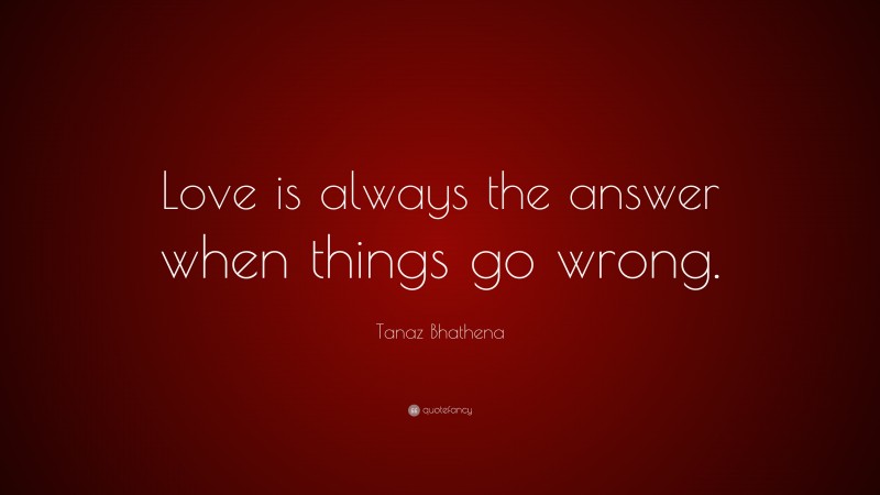 Tanaz Bhathena Quote: “Love is always the answer when things go wrong.”