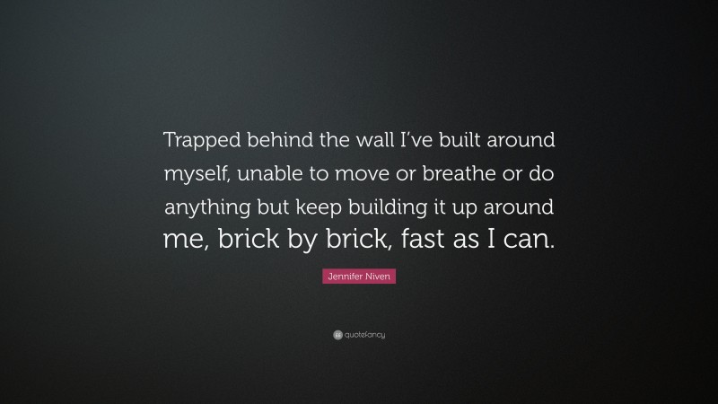 Jennifer Niven Quote: “Trapped behind the wall I’ve built around myself, unable to move or breathe or do anything but keep building it up around me, brick by brick, fast as I can.”
