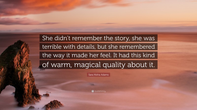 Sara Nisha Adams Quote: “She didn’t remember the story, she was terrible with details, but she remembered the way it made her feel. It had this kind of warm, magical quality about it.”