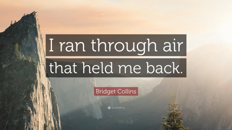 Bridget Collins Quote: “I ran through air that held me back.”
