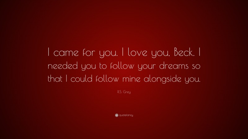 R.S. Grey Quote: “I came for you. I love you, Beck. I needed you to follow your dreams so that I could follow mine alongside you.”