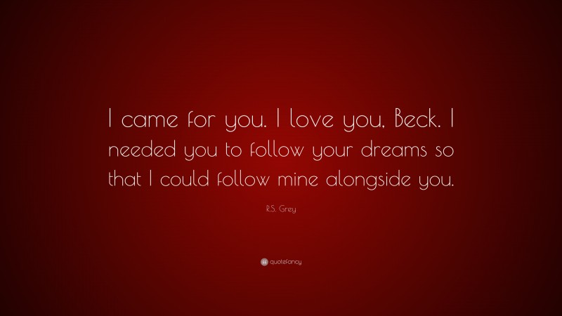 R.S. Grey Quote: “I came for you. I love you, Beck. I needed you to follow your dreams so that I could follow mine alongside you.”