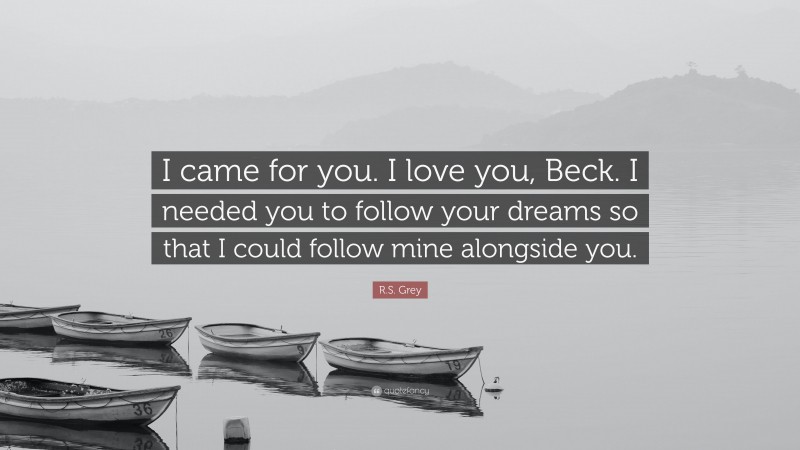 R.S. Grey Quote: “I came for you. I love you, Beck. I needed you to follow your dreams so that I could follow mine alongside you.”