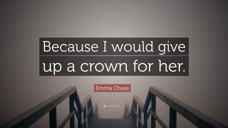Emma Chase Quote: “Because I would give up a crown for her.”