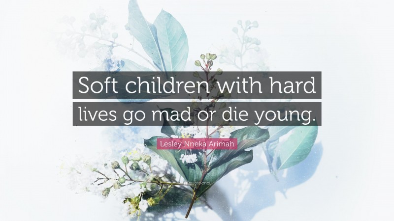 Lesley Nneka Arimah Quote: “Soft children with hard lives go mad or die young.”