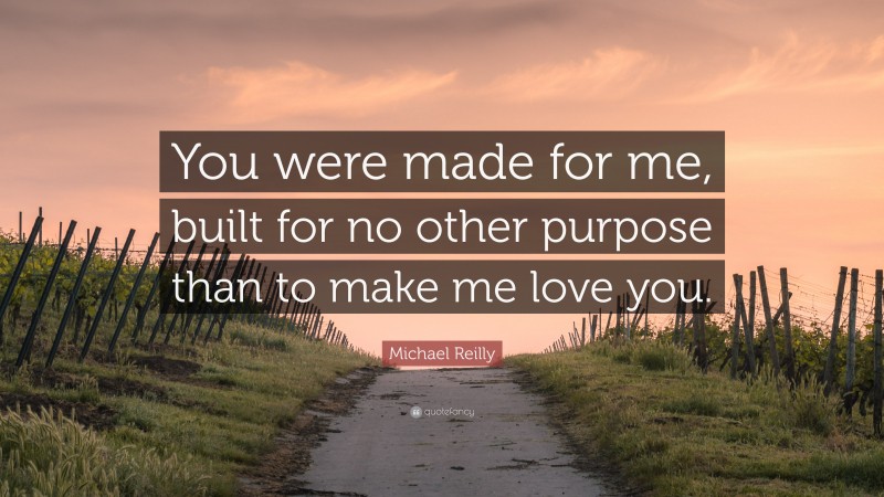Michael Reilly Quote: “You were made for me, built for no other purpose than to make me love you.”