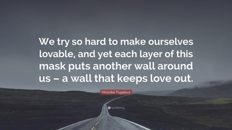 Vironika Tugaleva Quote: “We try so hard to make ourselves lovable, and yet each layer of this mask puts another wall around us – a wall that keeps love out.”