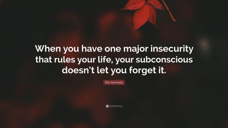 Elle Kennedy Quote: “When you have one major insecurity that rules your life, your subconscious doesn’t let you forget it.”
