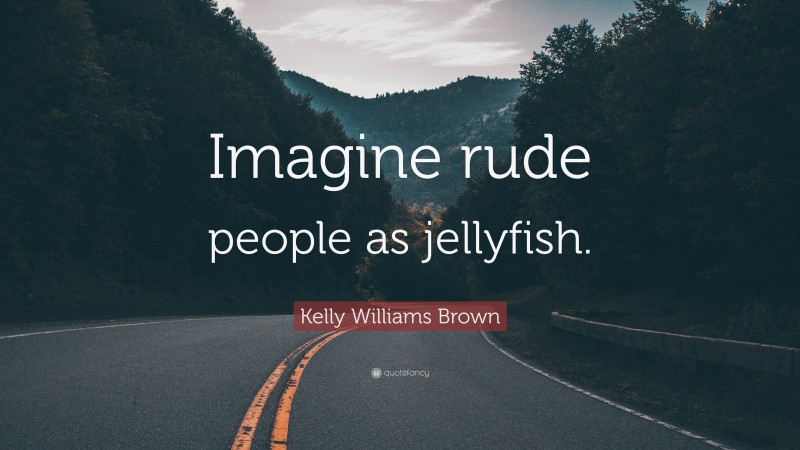 Kelly Williams Brown Quote: “Imagine rude people as jellyfish.”