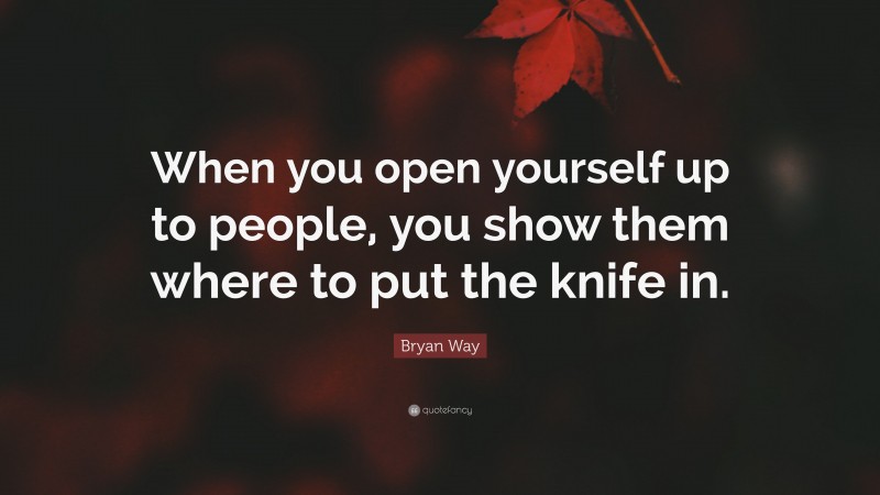 Bryan Way Quote: “When you open yourself up to people, you show them where to put the knife in.”