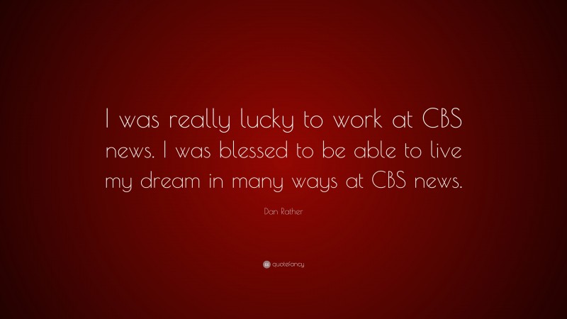 Dan Rather Quote: “I was really lucky to work at CBS news. I was blessed to be able to live my dream in many ways at CBS news.”