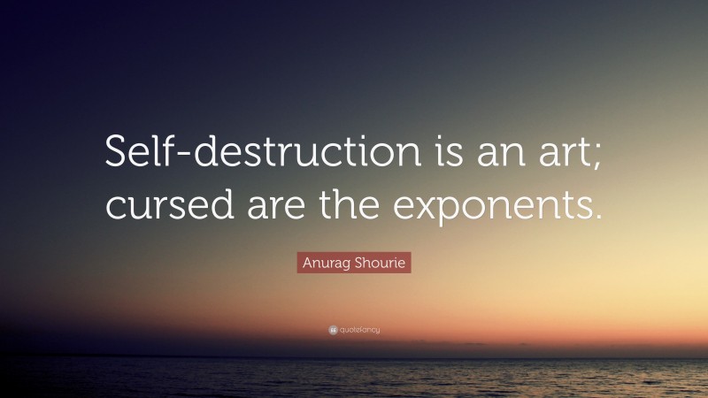 Anurag Shourie Quote: “Self-destruction is an art; cursed are the exponents.”