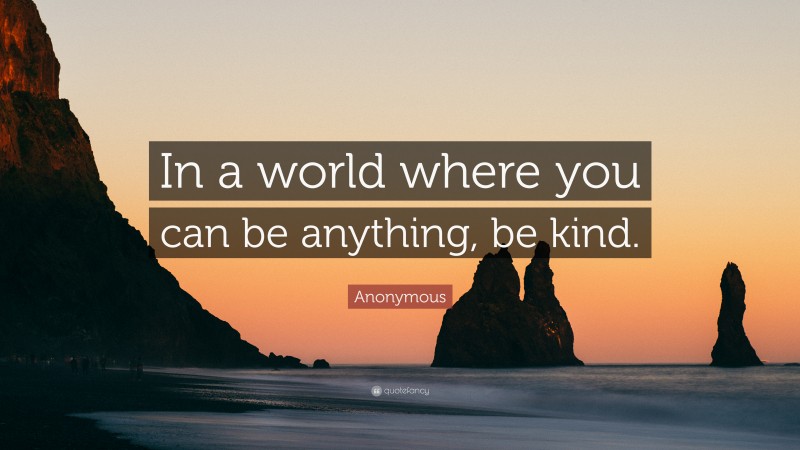 Anonymous Quote: “In a world where you can be anything, be kind.”