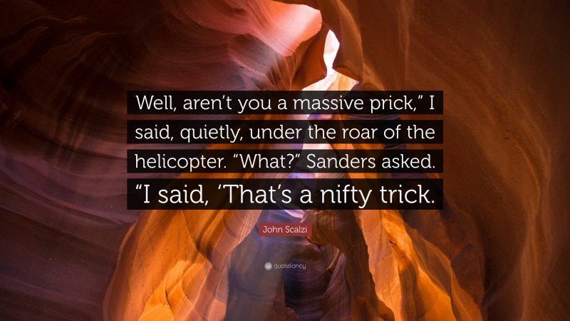 John Scalzi Quote: “Well, aren’t you a massive prick,” I said, quietly, under the roar of the helicopter. “What?” Sanders asked. “I said, ‘That’s a nifty trick.”