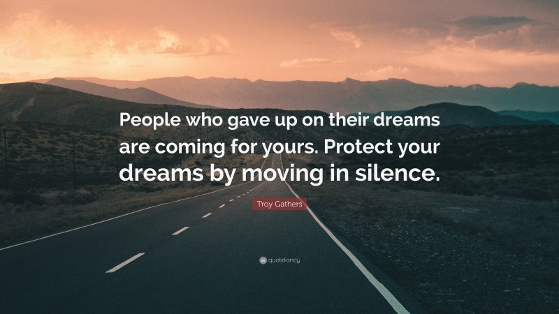 Troy Gathers Quote: “People who gave up on their dreams are coming for yours. Protect your dreams by moving in silence.”