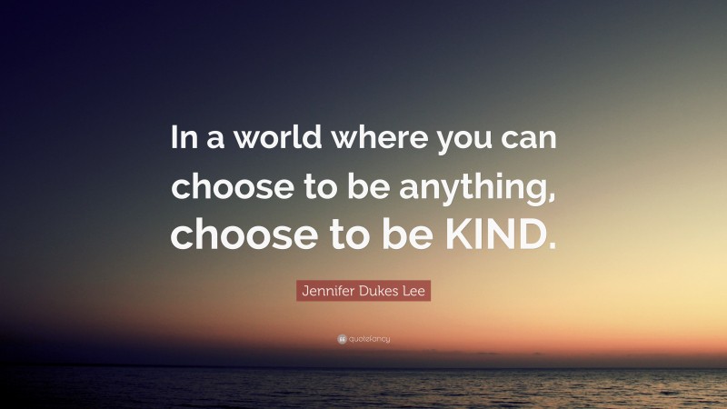 Jennifer Dukes Lee Quote: “In a world where you can choose to be anything, choose to be KIND.”