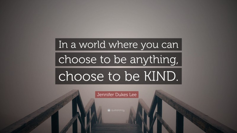 Jennifer Dukes Lee Quote: “In a world where you can choose to be anything, choose to be KIND.”