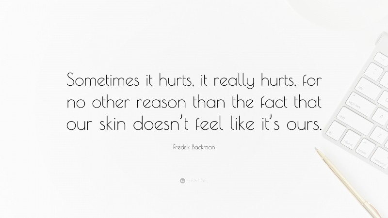 Fredrik Backman Quote: “Sometimes it hurts, it really hurts, for no other reason than the fact that our skin doesn’t feel like it’s ours.”