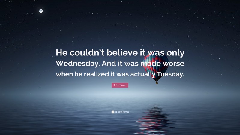 T.J. Klune Quote: “He couldn’t believe it was only Wednesday. And it was made worse when he realized it was actually Tuesday.”