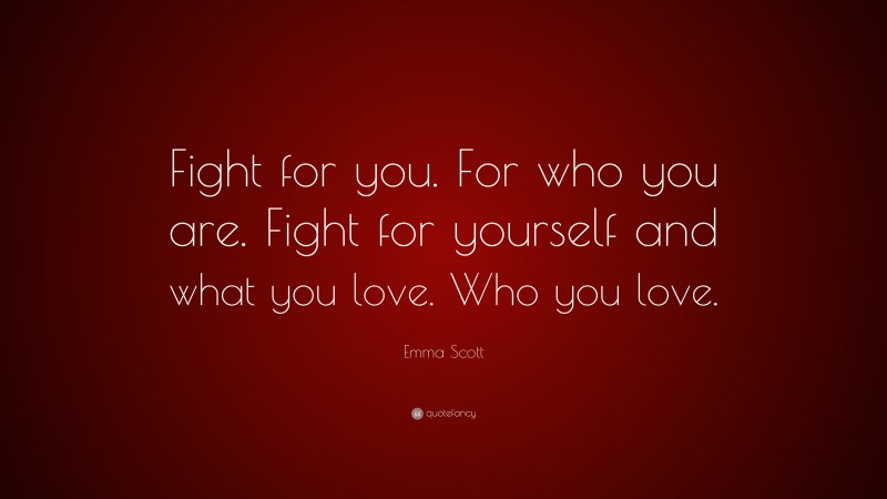 Emma Scott Quote: “Fight for you. For who you are. Fight for yourself and what you love. Who you love.”