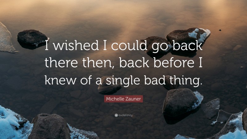 Michelle Zauner Quote: “I wished I could go back there then, back before I knew of a single bad thing.”