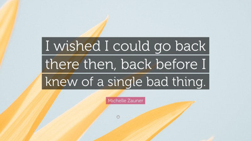 Michelle Zauner Quote: “I wished I could go back there then, back before I knew of a single bad thing.”