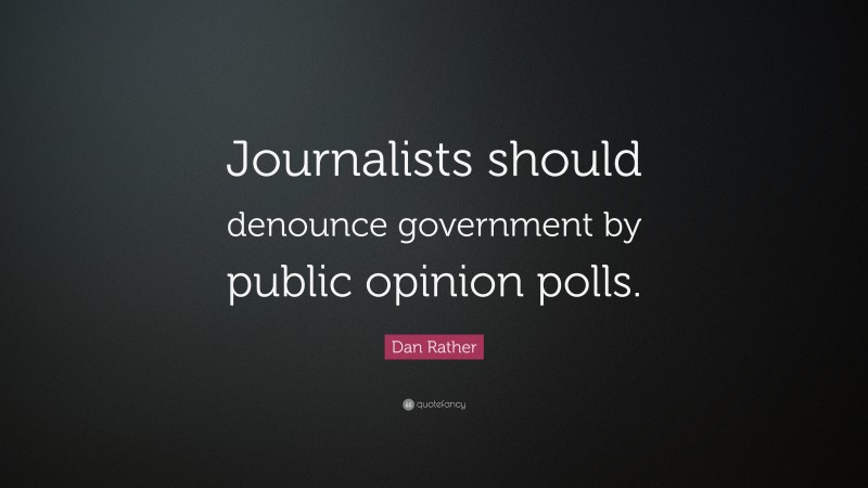 Dan Rather Quote: “Journalists should denounce government by public opinion polls.”