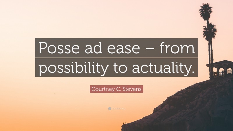 Courtney C. Stevens Quote: “Posse ad ease – from possibility to actuality.”