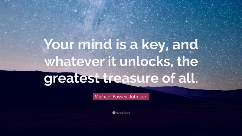 Michael Bassey Johnson Quote: “Your mind is a key, and whatever it unlocks, the greatest treasure of all.”