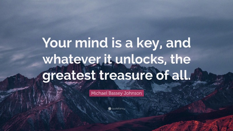 Michael Bassey Johnson Quote: “Your mind is a key, and whatever it unlocks, the greatest treasure of all.”