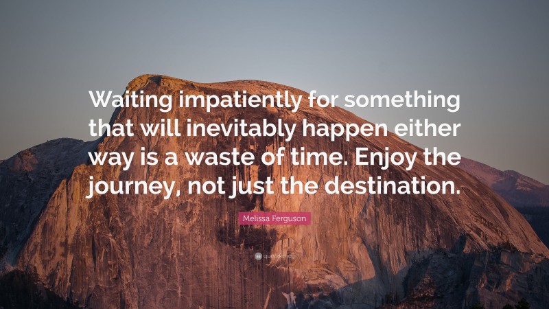 Melissa Ferguson Quote: “Waiting impatiently for something that will inevitably happen either way is a waste of time. Enjoy the journey, not just the destination.”