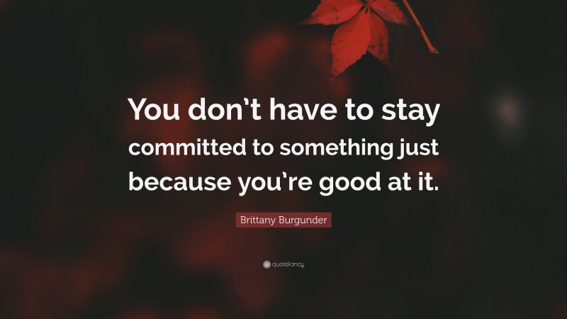 Brittany Burgunder Quote: “You don’t have to stay committed to something just because you’re good at it.”