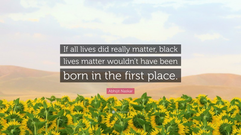 Abhijit Naskar Quote: “If all lives did really matter, black lives matter wouldn’t have been born in the first place.”