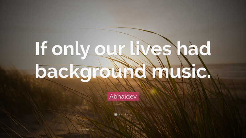 Abhaidev Quote: “If only our lives had background music.”