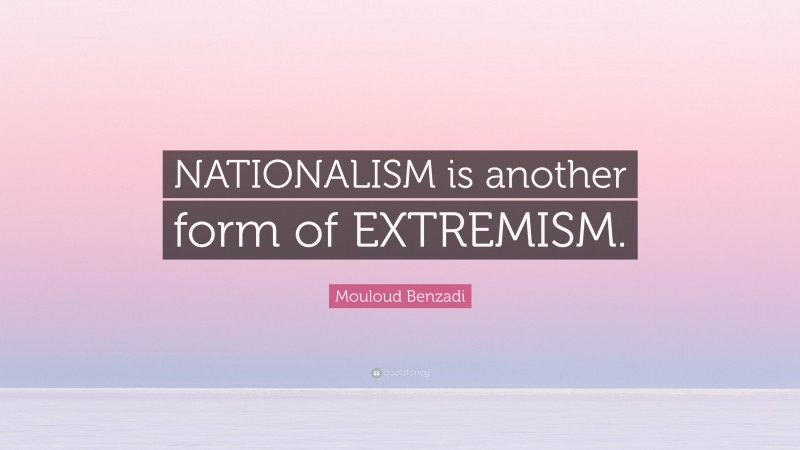 Mouloud Benzadi Quote: “NATIONALISM is another form of EXTREMISM.”