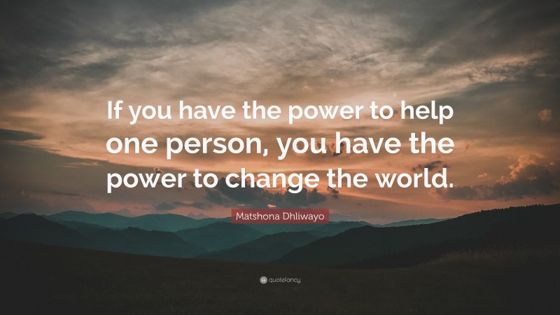Matshona Dhliwayo Quote: “If you have the power to help one person, you have the power to change the world.”
