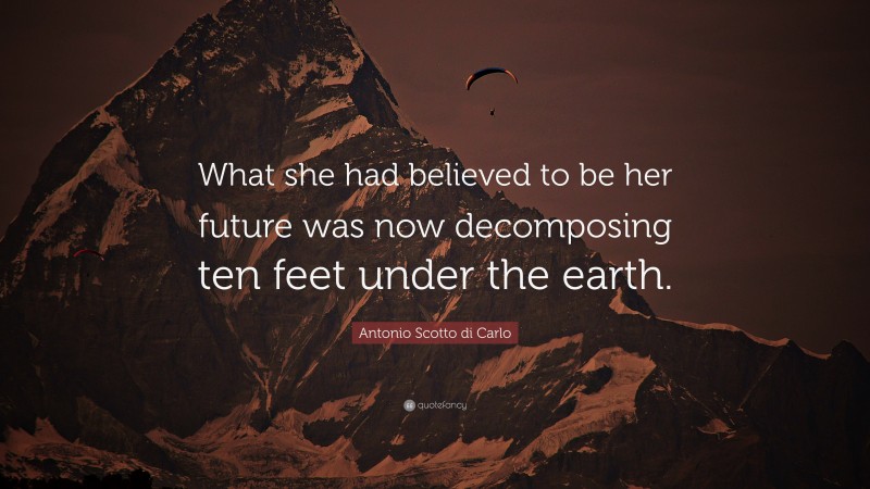 Antonio Scotto di Carlo Quote: “What she had believed to be her future was now decomposing ten feet under the earth.”