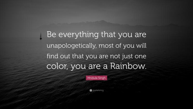 Mridula Singh Quote: “Be everything that you are unapologetically, most of you will find out that you are not just one color, you are a Rainbow.”