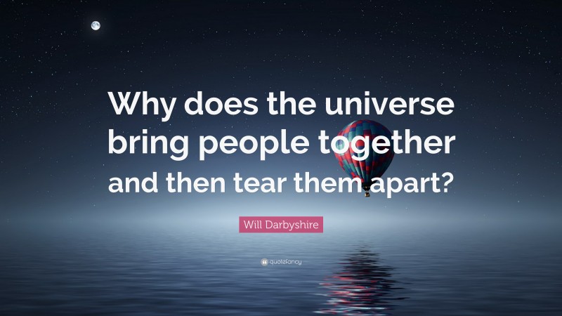 Will Darbyshire Quote: “Why does the universe bring people together and then tear them apart?”