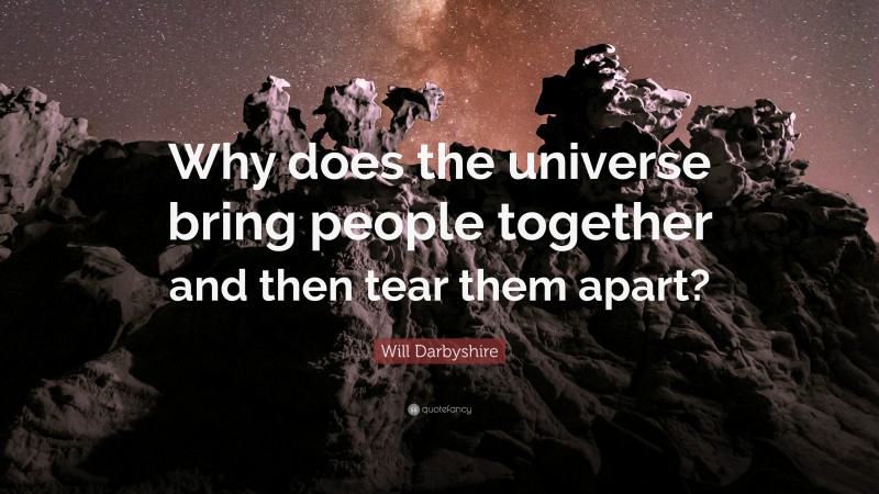 Will Darbyshire Quote: “Why does the universe bring people together and then tear them apart?”
