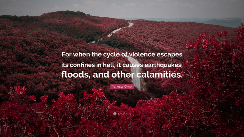 Yangsze Choo Quote: “For when the cycle of violence escapes its confines in hell, it causes earthquakes, floods, and other calamities.”
