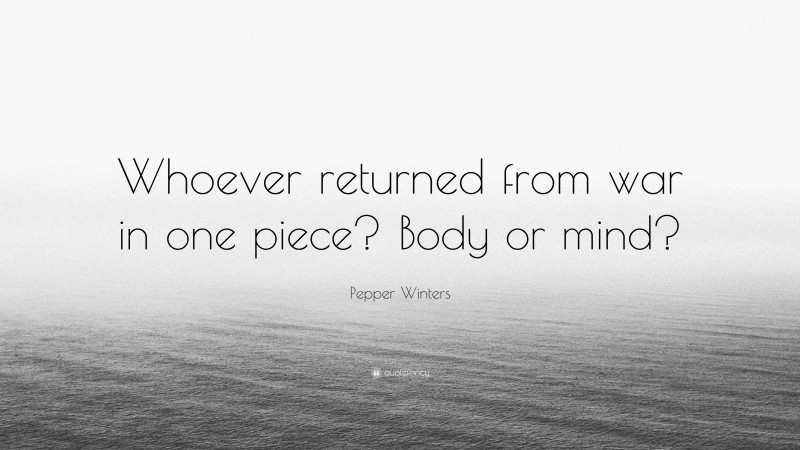 Pepper Winters Quote: “Whoever returned from war in one piece? Body or mind?”