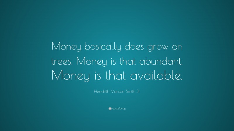 Hendrith Vanlon Smith Jr Quote: “Money basically does grow on trees. Money is that abundant. Money is that available.”